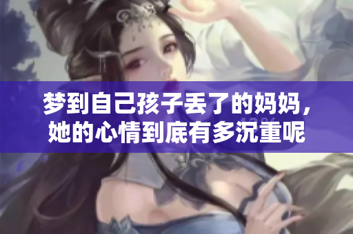 梦到自己孩子丢了的妈妈，她的心情到底有多沉重呢