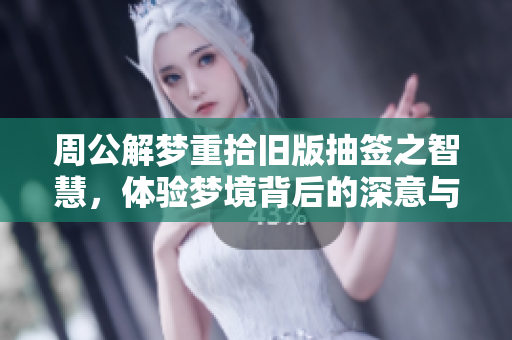 周公解梦重拾旧版抽签之智慧，体验梦境背后的深意与启示