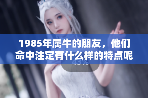 1985年属牛的朋友，他们命中注定有什么样的特点呢