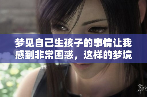 梦见自己生孩子的事情让我感到非常困惑，这样的梦境意味着什么呢