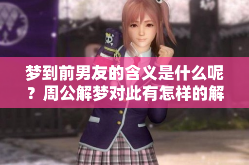 梦到前男友的含义是什么呢？周公解梦对此有怎样的解读呢？