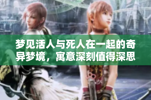 梦见活人与死人在一起的奇异梦境，寓意深刻值得深思