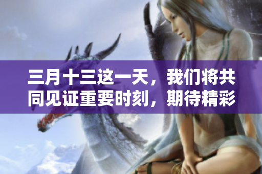 三月十三这一天，我们将共同见证重要时刻，期待精彩与不凡的发生。