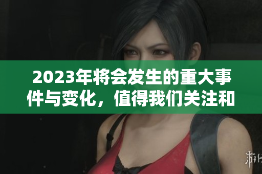 2023年将会发生的重大事件与变化，值得我们关注和思考的内容大揭晓