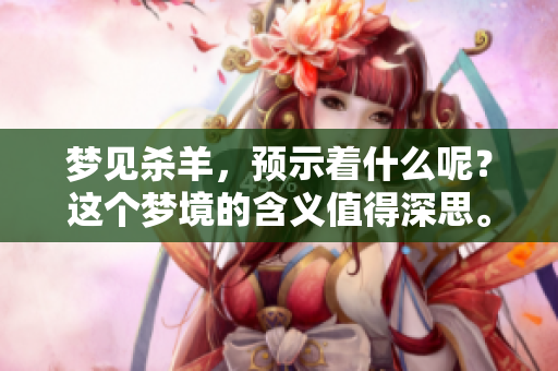 梦见杀羊，预示着什么呢？这个梦境的含义值得深思。