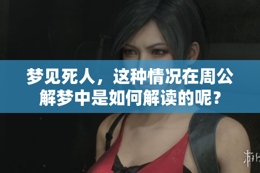 梦见死人，这种情况在周公解梦中是如何解读的呢？
