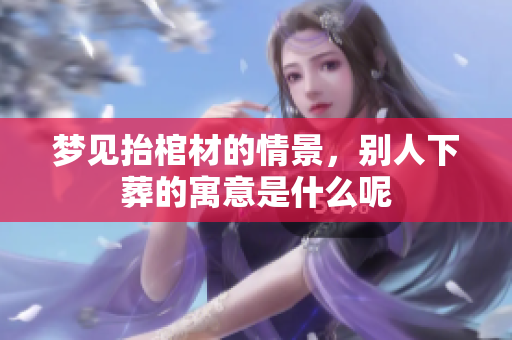 梦见抬棺材的情景，别人下葬的寓意是什么呢