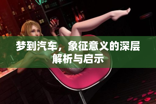梦到汽车，象征意义的深层解析与启示