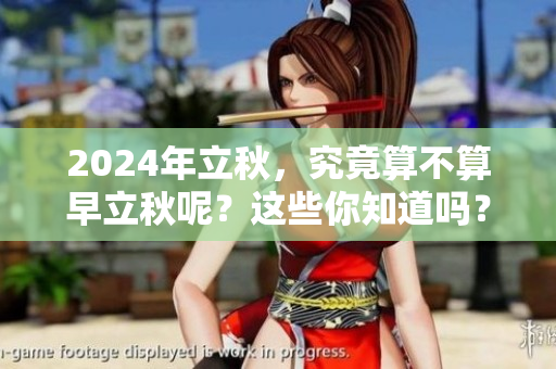 2024年立秋，究竟算不算早立秋呢？这些你知道吗？