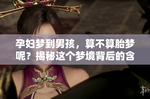 孕妇梦到男孩，算不算胎梦呢？揭秘这个梦境背后的含义！
