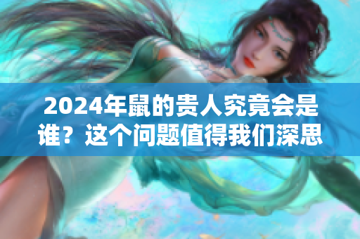 2024年鼠的贵人究竟会是谁？这个问题值得我们深思与探讨。
