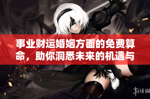 事业财运婚姻方面的免费算命，助你洞悉未来的机遇与挑战