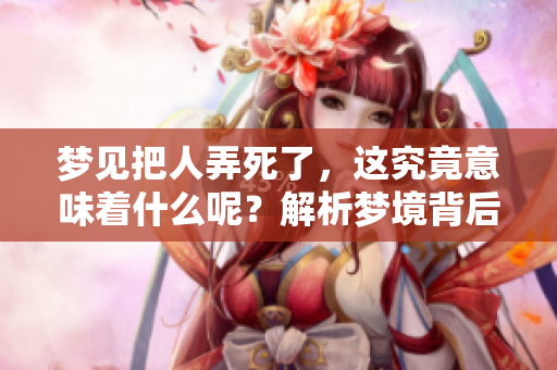 梦见把人弄死了，这究竟意味着什么呢？解析梦境背后的深层含义。