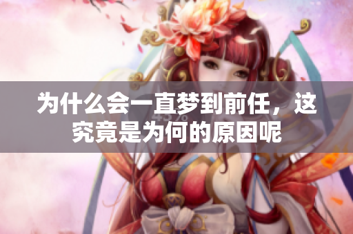 为什么会一直梦到前任，这究竟是为何的原因呢