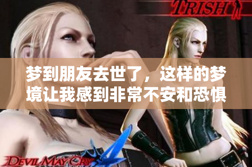 梦到朋友去世了，这样的梦境让我感到非常不安和恐惧