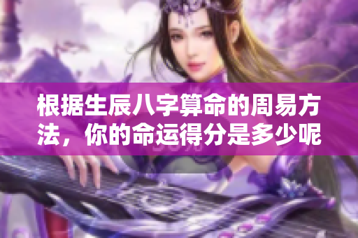 根据生辰八字算命的周易方法，你的命运得分是多少呢？