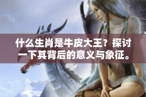 什么生肖是牛皮大王？探讨一下其背后的意义与象征。
