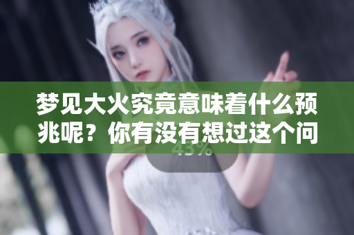 梦见大火究竟意味着什么预兆呢？你有没有想过这个问题呢？