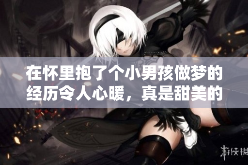 在怀里抱了个小男孩做梦的经历令人心暖，真是甜美的梦境