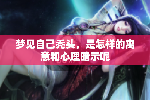 梦见自己秃头，是怎样的寓意和心理暗示呢