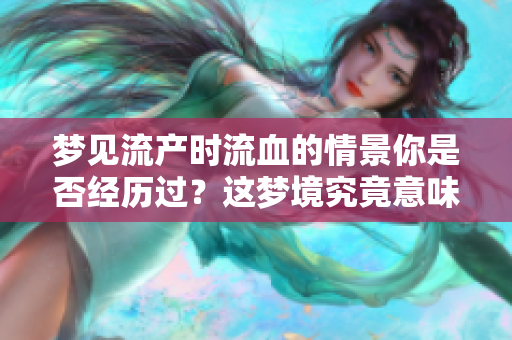 梦见流产时流血的情景你是否经历过？这梦境究竟意味着什么呢？