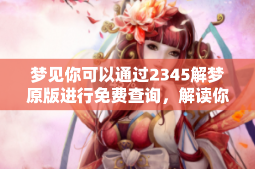梦见你可以通过2345解梦原版进行免费查询，解读你的梦境奥秘