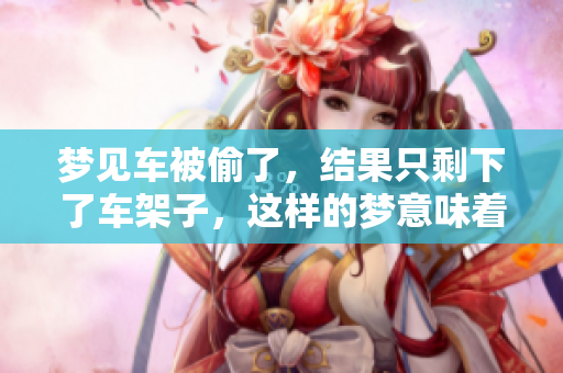 梦见车被偷了，结果只剩下了车架子，这样的梦意味着什么呢