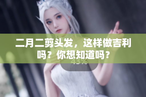 二月二剪头发，这样做吉利吗？你想知道吗？