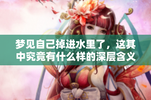 梦见自己掉进水里了，这其中究竟有什么样的深层含义呢