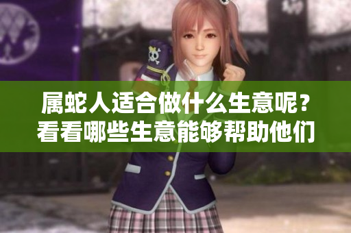 属蛇人适合做什么生意呢？看看哪些生意能够帮助他们赚钱吧！