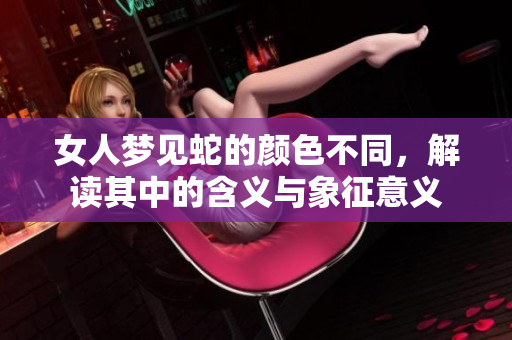 女人梦见蛇的颜色不同，解读其中的含义与象征意义