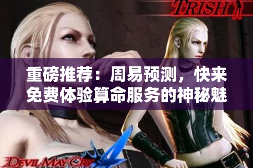 重磅推荐：周易预测，快来免费体验算命服务的神秘魅力