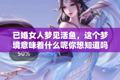 已婚女人梦见活鱼，这个梦境意味着什么呢你想知道吗