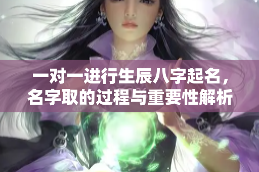 一对一进行生辰八字起名，名字取的过程与重要性解析
