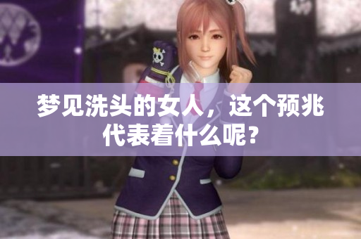 梦见洗头的女人，这个预兆代表着什么呢？