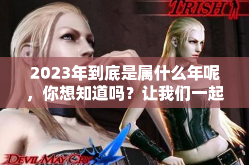 2023年到底是属什么年呢，你想知道吗？让我们一起来揭晓答案！