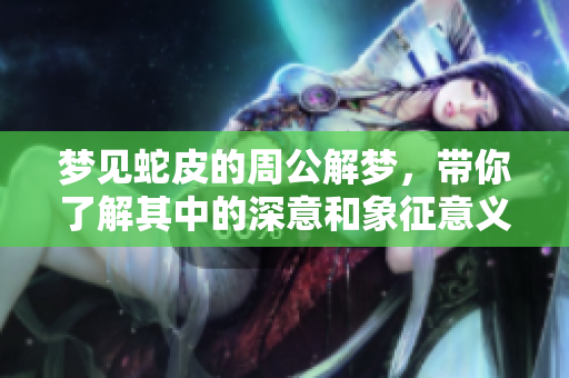 梦见蛇皮的周公解梦，带你了解其中的深意和象征意义