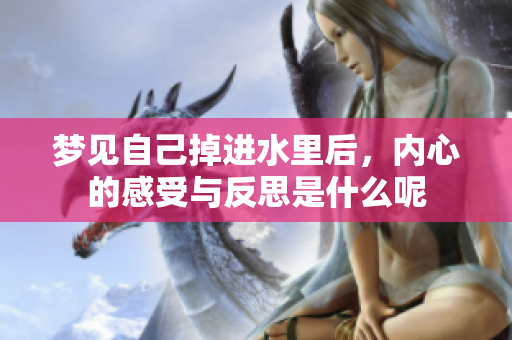 梦见自己掉进水里后，内心的感受与反思是什么呢