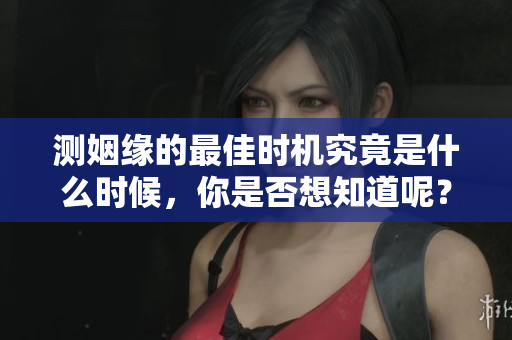 测姻缘的最佳时机究竟是什么时候，你是否想知道呢？
