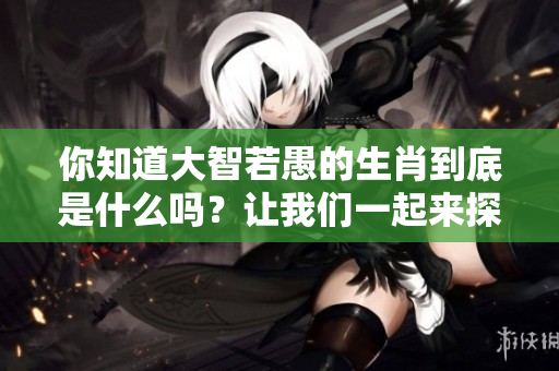 你知道大智若愚的生肖到底是什么吗？让我们一起来探索一下吧！