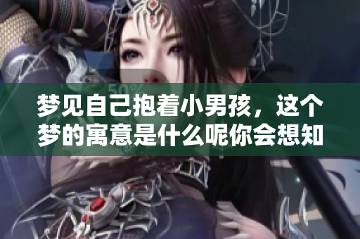 梦见自己抱着小男孩，这个梦的寓意是什么呢你会想知道吗