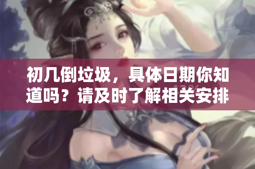 初几倒垃圾，具体日期你知道吗？请及时了解相关安排。