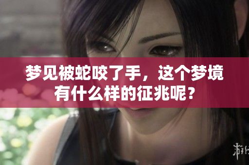 梦见被蛇咬了手，这个梦境有什么样的征兆呢？