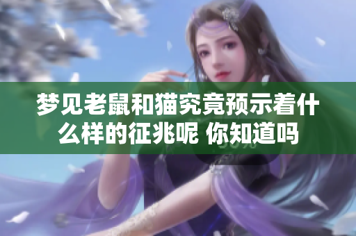 梦见老鼠和猫究竟预示着什么样的征兆呢 你知道吗