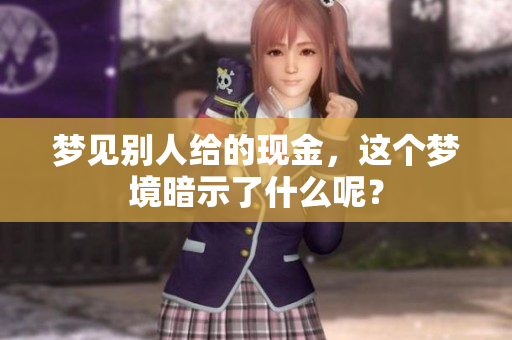 梦见别人给的现金，这个梦境暗示了什么呢？