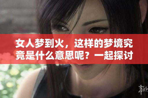 女人梦到火，这样的梦境究竟是什么意思呢？一起探讨一下吧！