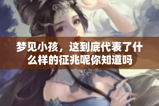 梦见小孩，这到底代表了什么样的征兆呢你知道吗