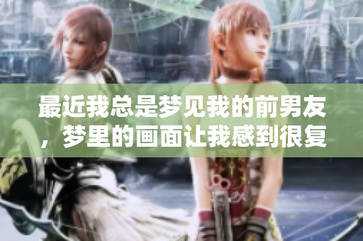 最近我总是梦见我的前男友，梦里的画面让我感到很复杂和怀念
