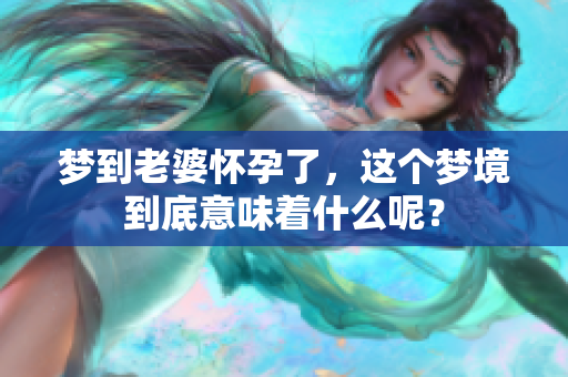 梦到老婆怀孕了，这个梦境到底意味着什么呢？