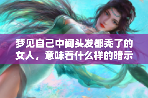 梦见自己中间头发都秃了的女人，意味着什么样的暗示和预兆呢